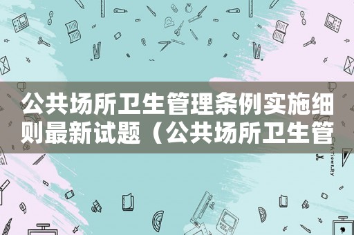 公共場所衛生管理條例實施細則最新試題（公共場所衛生管理條例實施細則最新）