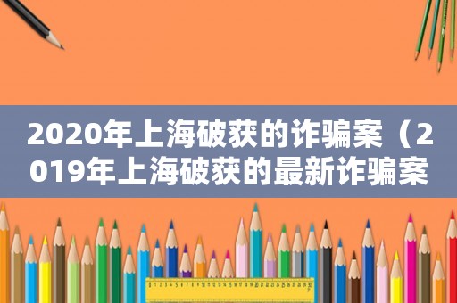 2020年上海破獲的詐騙案（2019年上海破獲的最新詐騙案）