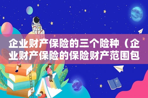 企業(yè)財(cái)產(chǎn)保險(xiǎn)的三個險(xiǎn)種（企業(yè)財(cái)產(chǎn)保險(xiǎn)的保險(xiǎn)財(cái)產(chǎn)范圍包括）
