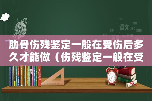 肋骨傷殘鑒定一般在受傷后多久才能做（傷殘鑒定一般在受傷后多久才能做）