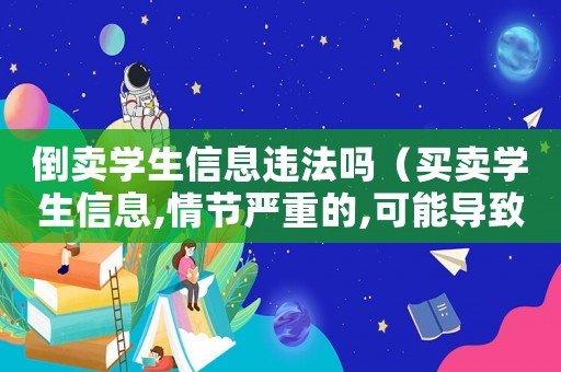 倒賣學生信息違法嗎（買賣學生信息,情節嚴重的,可能導致）
