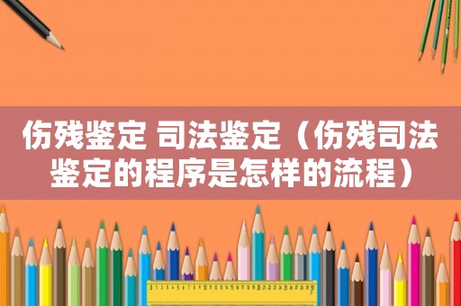 傷殘鑒定 司法鑒定（傷殘司法鑒定的程序是怎樣的流程）