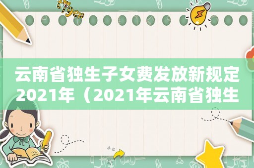 云南省獨生子女費發(fā)放新規(guī)定2021年（2021年云南省獨生子女補貼新政策）