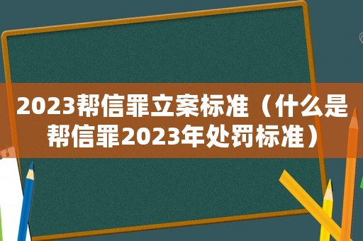 2023幫信罪立案標準（什么是幫信罪2023年處罰標準）