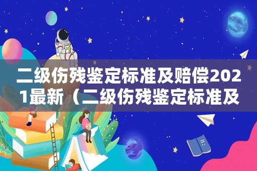 二級傷殘鑒定標準及賠償2021最新（二級傷殘鑒定標準及賠償2021）