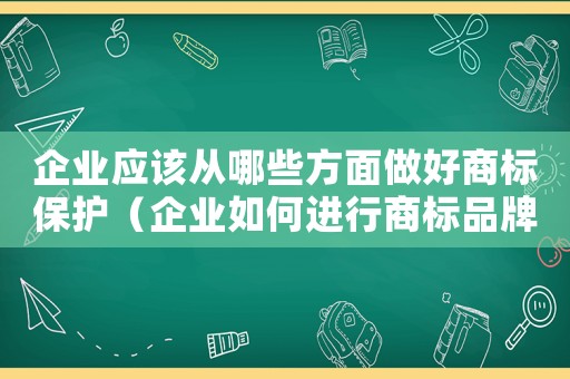 企業應該從哪些方面做好商標保護（企業如何進行商標品牌的維護和保護）