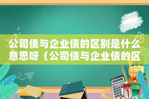 公司債與企業債的區別是什么意思呀（公司債與企業債的區別是什么意思）