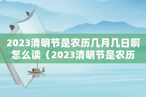 2023清明節是農歷幾月幾日啊怎么讀（2023清明節是農歷幾月幾日啊）