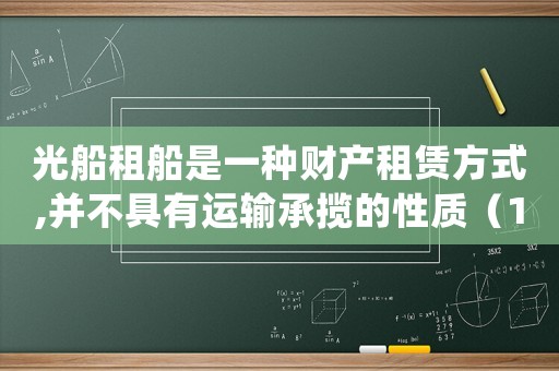 光船租船是一種財產(chǎn)租賃方式,并不具有運輸承攬的性質（1.光船租賃?光船租賃的四個特征?）