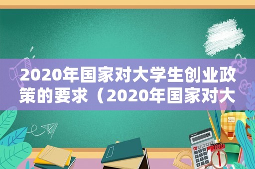 2020年國家對(duì)大學(xué)生創(chuàng)業(yè)政策的要求（2020年國家對(duì)大學(xué)生創(chuàng)業(yè)政策）