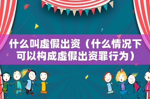 什么叫虛假出資（什么情況下可以構(gòu)成虛假出資罪行為）