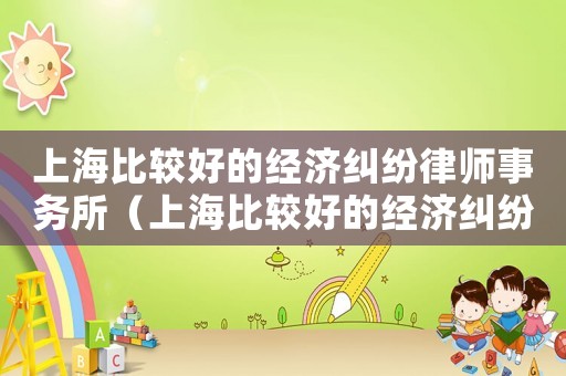 上海比較好的經濟糾紛律師事務所（上海比較好的經濟糾紛律師事務所）