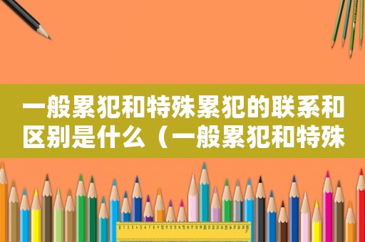 一般累犯和特殊累犯的聯系和區別是什么（一般累犯和特殊累犯的聯系和區別）