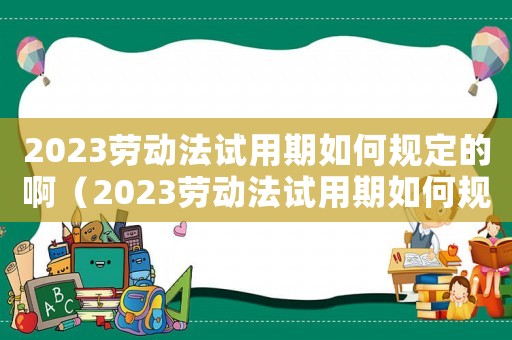 2023勞動法試用期如何規定的啊（2023勞動法試用期如何規定的啊）