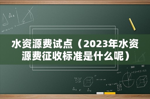 水資源費試點（2023年水資源費征收標準是什么呢）
