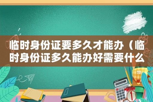 臨時身份證要多久才能辦（臨時身份證多久能辦好需要什么手續）