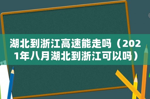湖北到浙江高速能走嗎（2021年八月湖北到浙江可以嗎）
