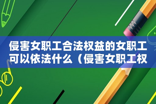 侵害女職工合法權益的女職工可以依法什么（侵害女職工權益的女職工可以依法什么）