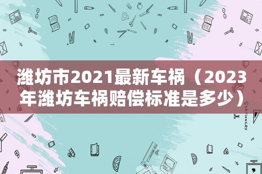 濰坊市2021最新車禍（2023年濰坊車禍賠償標準是多少）