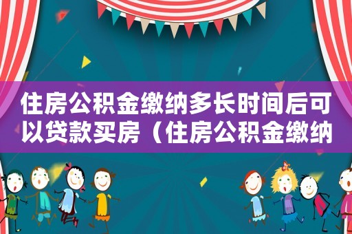 住房公積金繳納多長時間后可以貸款買房（住房公積金繳納多久可以買房貸款額度）