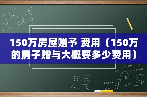 150萬房屋贈予 費用（150萬的房子贈與大概要多少費用）