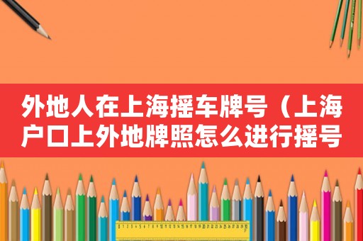 外地人在上海搖車牌號(hào)（上海戶口上外地牌照怎么進(jìn)行搖號(hào)申請(qǐng)）
