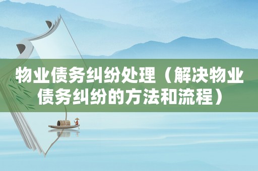 物業債務糾紛處理（解決物業債務糾紛的方法和流程）