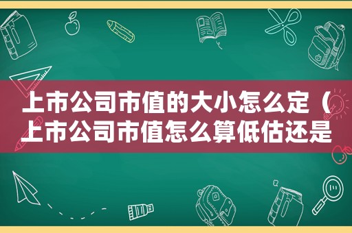 上市公司市值的大小怎么定（上市公司市值怎么算低估還是高估）