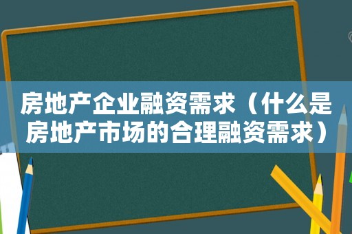 房地產(chǎn)企業(yè)融資需求（什么是房地產(chǎn)市場的合理融資需求）