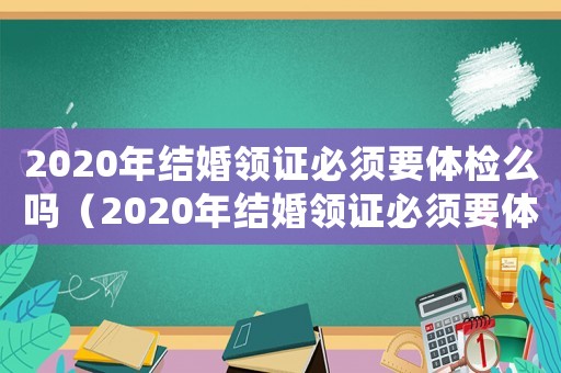 2020年結婚領證必須要體檢么嗎（2020年結婚領證必須要體檢么）