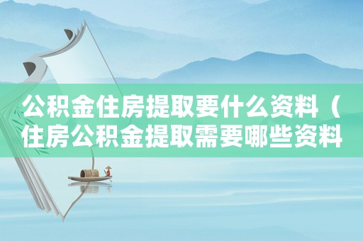 公積金住房提取要什么資料（住房公積金提取需要哪些資料和材料）