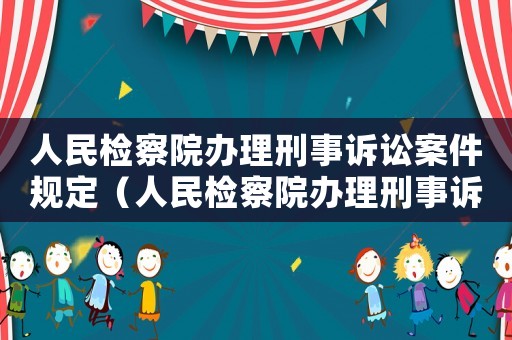 人民檢察院辦理刑事訴訟案件規定（人民檢察院辦理刑事訴訟案件規定）