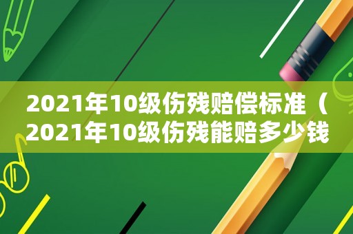 2021年10級傷殘賠償標準（2021年10級傷殘能賠多少錢）