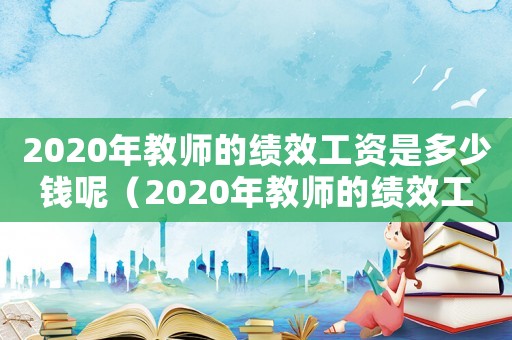 2020年教師的績效工資是多少錢呢（2020年教師的績效工資是多少錢）