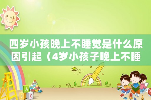 四歲小孩晚上不睡覺是什么原因引起（4歲小孩子晚上不睡覺是什么原因呢）