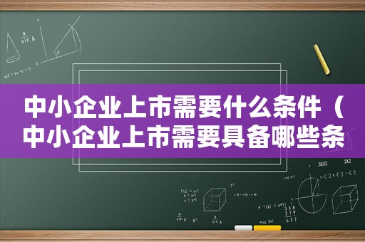中小企業上市需要什么條件（中小企業上市需要具備哪些條件和條件）