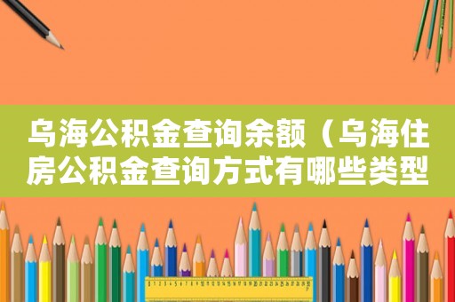 烏海公積金查詢余額（烏海住房公積金查詢方式有哪些類型）