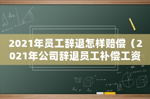 2021年員工辭退怎樣賠償（2021年公司辭退員工補償工資）