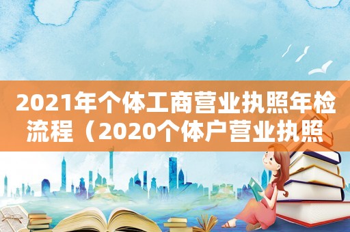 2021年個體工商營業執照年檢流程（2020個體戶營業執照年檢步驟）