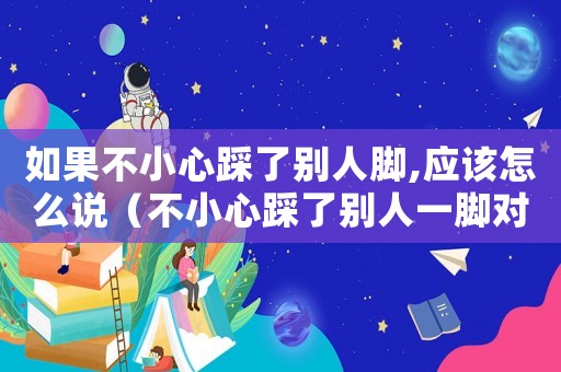 如果不小心踩了別人腳,應該怎么說（不小心踩了別人一腳對方直接罵人）