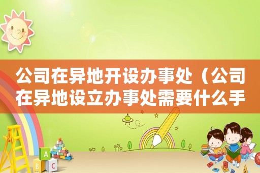 公司在異地開設(shè)辦事處（公司在異地設(shè)立辦事處需要什么手續(xù)）