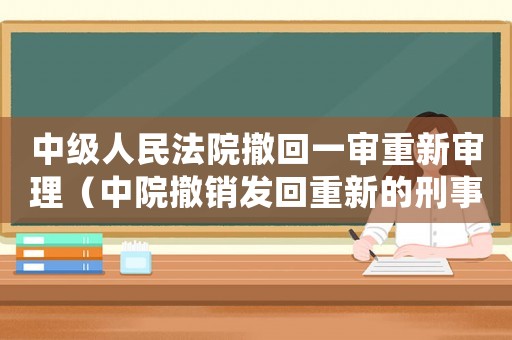 中級人民法院撤回一審重新審理（中院撤銷發(fā)回重新的刑事案件如何重審）