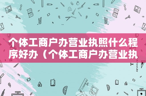 個體工商戶辦營業執照什么程序好辦（個體工商戶辦營業執照什么程序好）