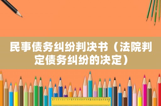 民事債務(wù)糾紛判決書（法院判定債務(wù)糾紛的決定）