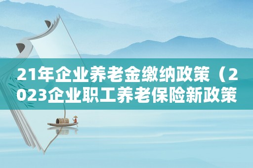 21年企業(yè)養(yǎng)老金繳納政策（2023企業(yè)職工養(yǎng)老保險新政策出臺）