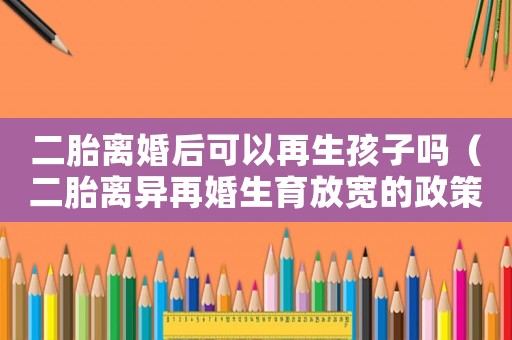 二胎離婚后可以再生孩子嗎（二胎離異再婚生育放寬的政策是什么呢）