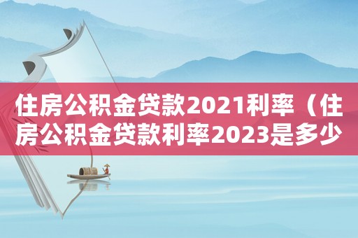 住房公積金貸款2021利率（住房公積金貸款利率2023是多少錢）