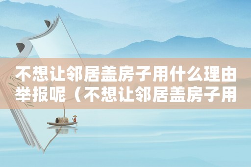 不想讓鄰居蓋房子用什么理由舉報呢（不想讓鄰居蓋房子用什么理由舉報）