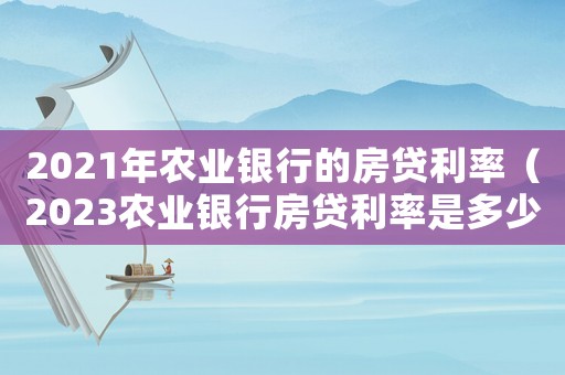 2021年農業銀行的房貸利率（2023農業銀行房貸利率是多少錢）