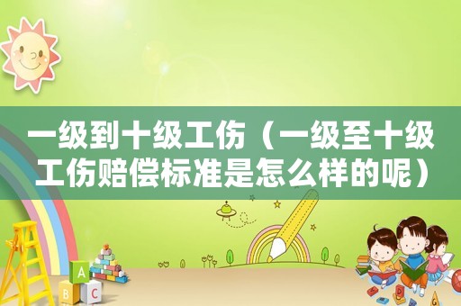 一級到十級工傷（一級至十級工傷賠償標準是怎么樣的呢）